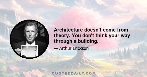 Architecture doesn't come from theory. You don't think your way through a building.