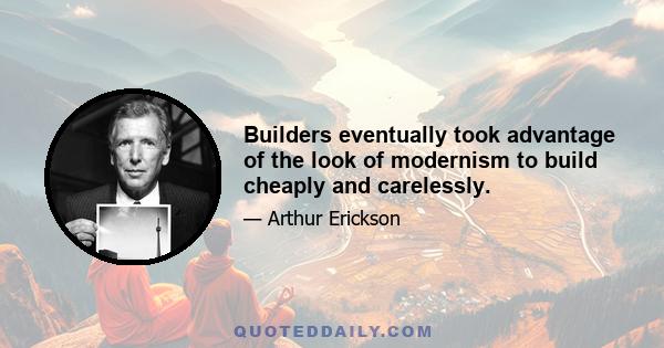 Builders eventually took advantage of the look of modernism to build cheaply and carelessly.