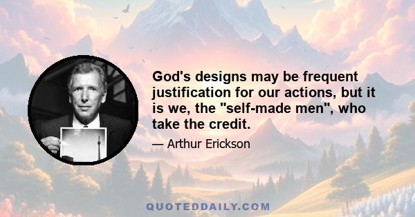 God's designs may be frequent justification for our actions, but it is we, the self-made men, who take the credit.