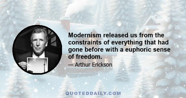 Modernism released us from the constraints of everything that had gone before with a euphoric sense of freedom.