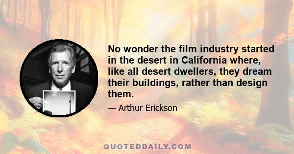 No wonder the film industry started in the desert in California where, like all desert dwellers, they dream their buildings, rather than design them.