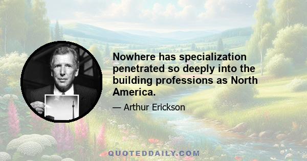 Nowhere has specialization penetrated so deeply into the building professions as North America.