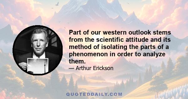 Part of our western outlook stems from the scientific attitude and its method of isolating the parts of a phenomenon in order to analyze them.