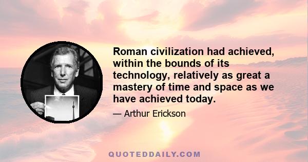 Roman civilization had achieved, within the bounds of its technology, relatively as great a mastery of time and space as we have achieved today.