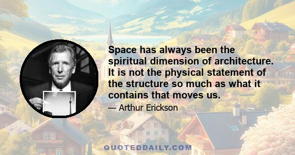 Space has always been the spiritual dimension of architecture. It is not the physical statement of the structure so much as what it contains that moves us.