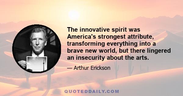 The innovative spirit was America's strongest attribute, transforming everything into a brave new world, but there lingered an insecurity about the arts.