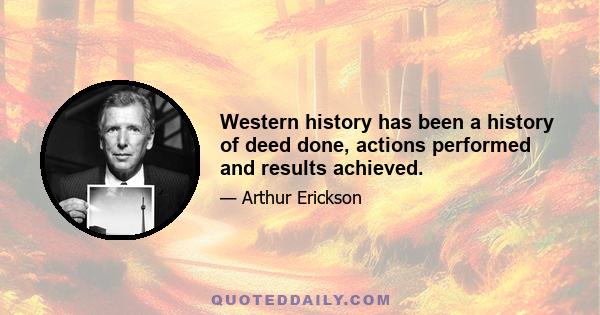 Western history has been a history of deed done, actions performed and results achieved.