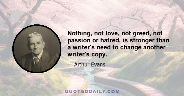 Nothing, not love, not greed, not passion or hatred, is stronger than a writer's need to change another writer's copy.