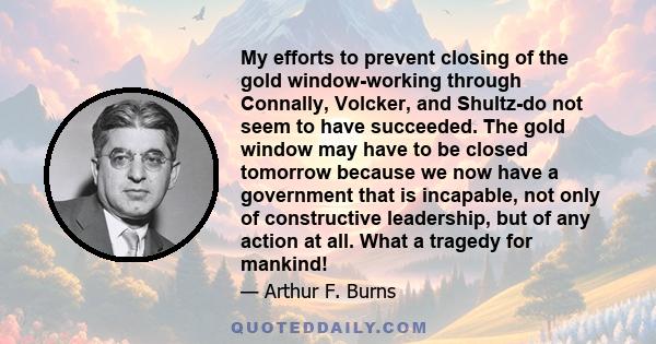 My efforts to prevent closing of the gold window-working through Connally, Volcker, and Shultz-do not seem to have succeeded. The gold window may have to be closed tomorrow because we now have a government that is