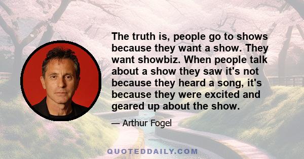 The truth is, people go to shows because they want a show. They want showbiz. When people talk about a show they saw it's not because they heard a song, it's because they were excited and geared up about the show.