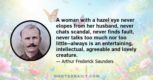 A woman with a hazel eye never elopes from her husband, never chats scandal, never finds fault, never talks too much nor too little--always is an entertaining, intellectual, agreeable and lovely creature.