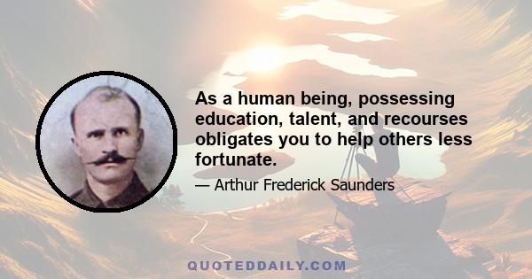 As a human being, possessing education, talent, and recourses obligates you to help others less fortunate.