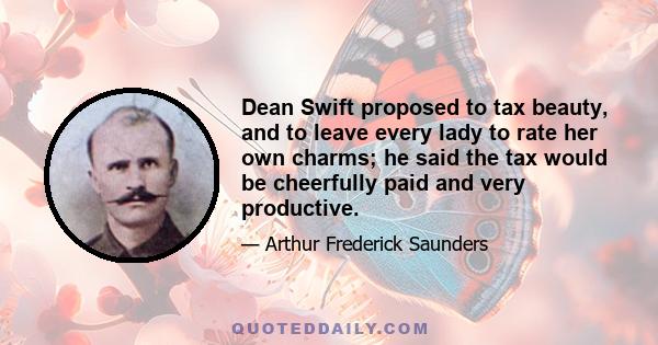 Dean Swift proposed to tax beauty, and to leave every lady to rate her own charms; he said the tax would be cheerfully paid and very productive.