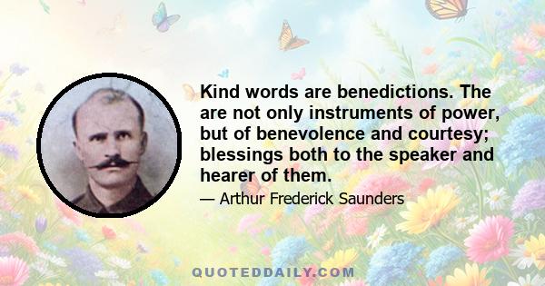 Kind words are benedictions. The are not only instruments of power, but of benevolence and courtesy; blessings both to the speaker and hearer of them.