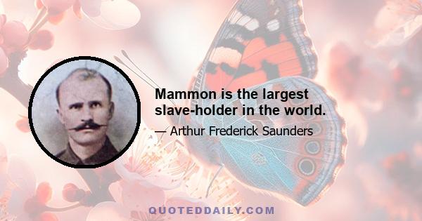 Mammon is the largest slave-holder in the world.