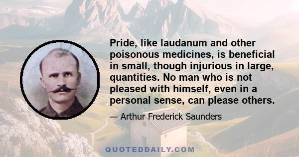 Pride, like laudanum and other poisonous medicines, is beneficial in small, though injurious in large, quantities. No man who is not pleased with himself, even in a personal sense, can please others.