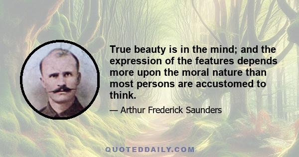 True beauty is in the mind; and the expression of the features depends more upon the moral nature than most persons are accustomed to think.