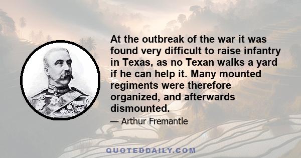 At the outbreak of the war it was found very difficult to raise infantry in Texas, as no Texan walks a yard if he can help it. Many mounted regiments were therefore organized, and afterwards dismounted.