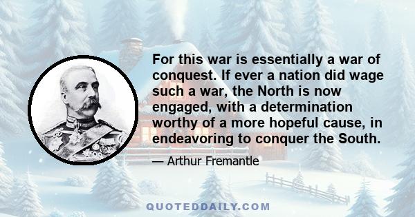 For this war is essentially a war of conquest. If ever a nation did wage such a war, the North is now engaged, with a determination worthy of a more hopeful cause, in endeavoring to conquer the South.