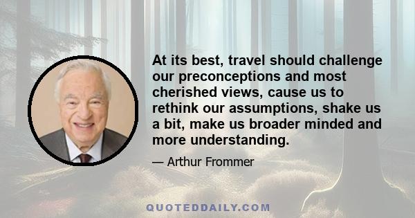 At its best, travel should challenge our preconceptions and most cherished views, cause us to rethink our assumptions, shake us a bit, make us broader minded and more understanding.