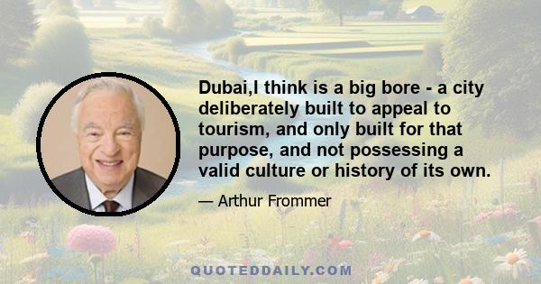 Dubai,I think is a big bore - a city deliberately built to appeal to tourism, and only built for that purpose, and not possessing a valid culture or history of its own.