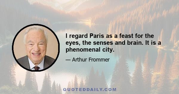 I regard Paris as a feast for the eyes, the senses and brain. It is a phenomenal city.