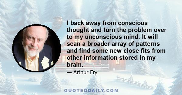 I back away from conscious thought and turn the problem over to my unconscious mind. It will scan a broader array of patterns and find some new close fits from other information stored in my brain.