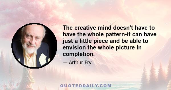 The creative mind doesn't have to have the whole pattern-it can have just a little piece and be able to envision the whole picture in completion.