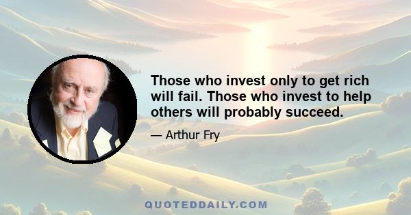 Those who invest only to get rich will fail. Those who invest to help others will probably succeed.