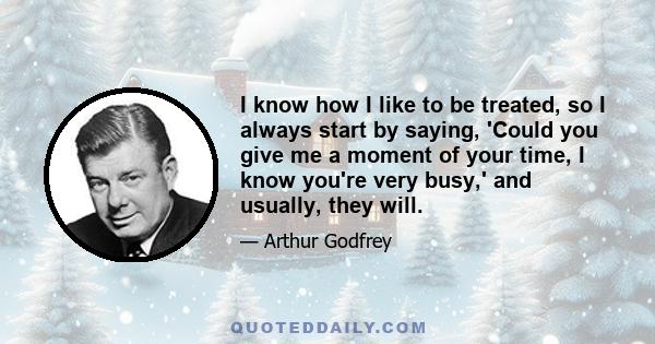 I know how I like to be treated, so I always start by saying, 'Could you give me a moment of your time, I know you're very busy,' and usually, they will.