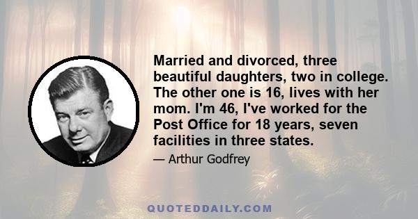 Married and divorced, three beautiful daughters, two in college. The other one is 16, lives with her mom. I'm 46, I've worked for the Post Office for 18 years, seven facilities in three states.