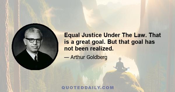 Equal Justice Under The Law. That is a great goal. But that goal has not been realized.