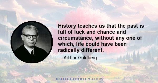 History teaches us that the past is full of luck and chance and circumstance, without any one of which, life could have been radically different.