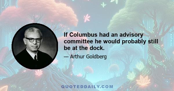 If Columbus had an advisory committee he would probably still be at the dock.