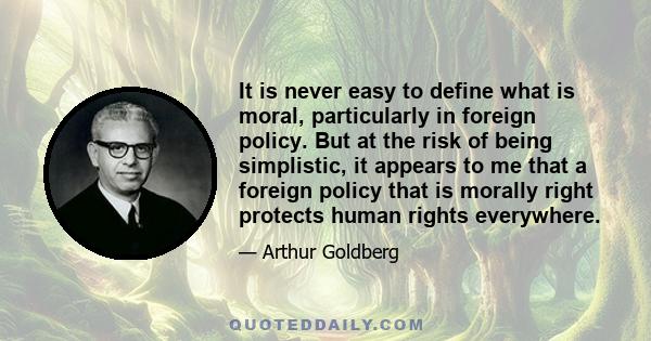 It is never easy to define what is moral, particularly in foreign policy. But at the risk of being simplistic, it appears to me that a foreign policy that is morally right protects human rights everywhere.