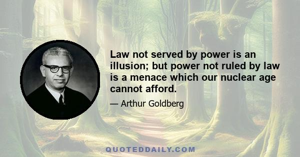 Law not served by power is an illusion; but power not ruled by law is a menace which our nuclear age cannot afford.