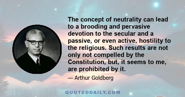 The concept of neutrality can lead to a brooding and pervasive devotion to the secular and a passive, or even active, hostility to the religious. Such results are not only not compelled by the Constitution, but, it