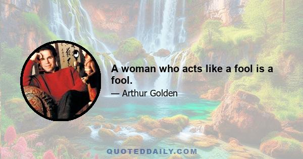 A woman who acts like a fool is a fool.