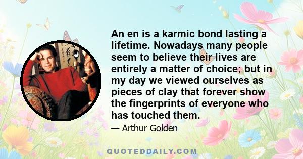 An en is a karmic bond lasting a lifetime. Nowadays many people seem to believe their lives are entirely a matter of choice; but in my day we viewed ourselves as pieces of clay that forever show the fingerprints of