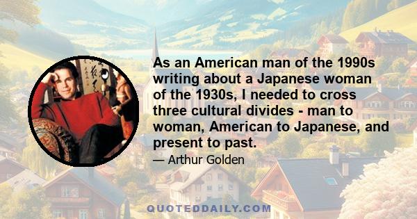 As an American man of the 1990s writing about a Japanese woman of the 1930s, I needed to cross three cultural divides - man to woman, American to Japanese, and present to past.