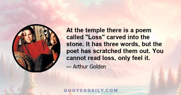 At the temple there is a poem called Loss carved into the stone. It has three words, but the poet has scratched them out. You cannot read loss, only feel it.