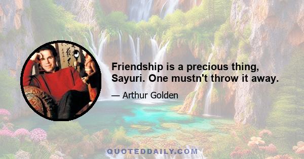 Friendship is a precious thing, Sayuri. One mustn't throw it away.