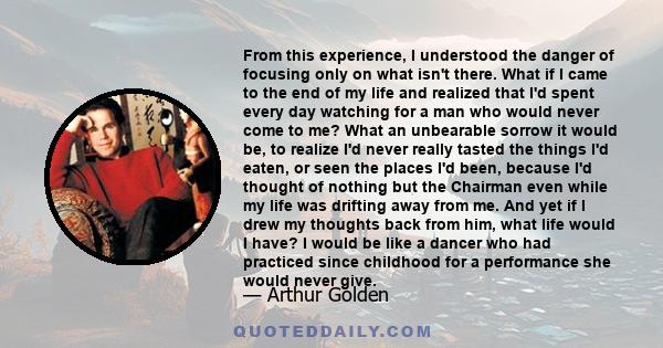 From this experience, I understood the danger of focusing only on what isn't there. What if I came to the end of my life and realized that I'd spent every day watching for a man who would never come to me? What an