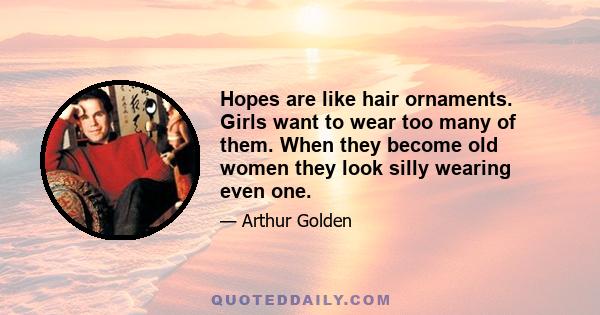 Hopes are like hair ornaments. Girls want to wear too many of them. When they become old women they look silly wearing even one.