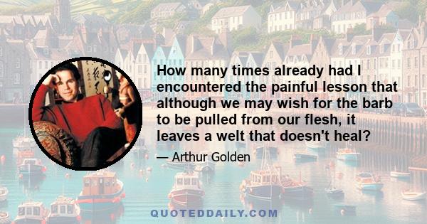 How many times already had I encountered the painful lesson that although we may wish for the barb to be pulled from our flesh, it leaves a welt that doesn't heal?