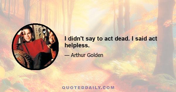 I didn't say to act dead. I said act helpless.