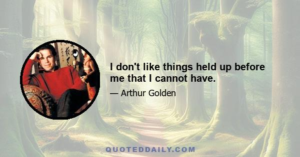 I don't like things held up before me that I cannot have.