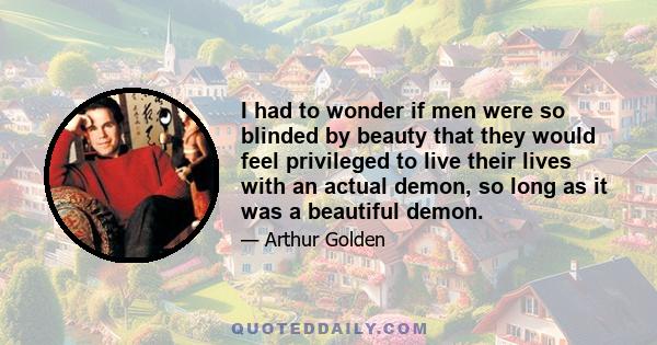 I had to wonder if men were so blinded by beauty that they would feel privileged to live their lives with an actual demon, so long as it was a beautiful demon.