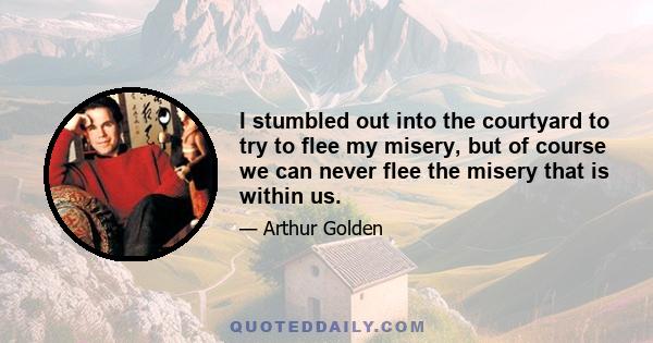 I stumbled out into the courtyard to try to flee my misery, but of course we can never flee the misery that is within us.