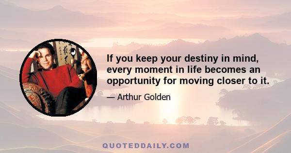 If you keep your destiny in mind, every moment in life becomes an opportunity for moving closer to it.